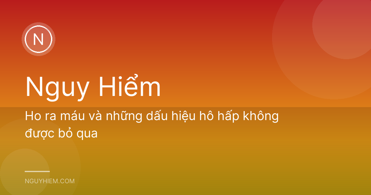 Ho ra máu và những dấu hiệu hô hấp không được bỏ qua